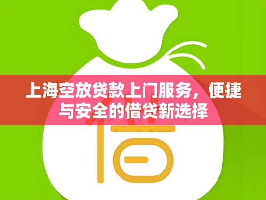上海空放贷款上门服务，便捷与安全的借贷新选择