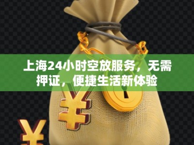 上海24小时空放服务，无需押证，便捷生活新体验